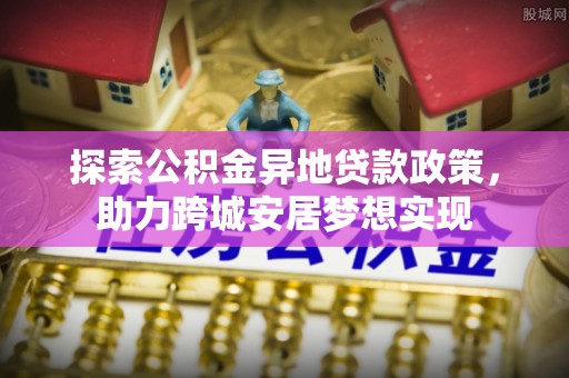 唐县探索公积金异地贷款政策，助力跨城安居梦想实现